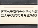 河南电子商务专业学校有哪些大学(河南电商专业高校)