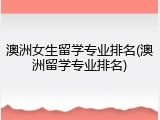 澳洲女生留学专业排名(澳洲留学专业排名)