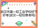 武汉市第一轻工业学校好不好考(武汉一轻校难考吗)
