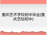 重庆艺术学校初中毕业(重庆艺校初中)