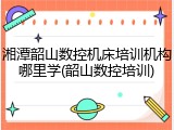 湘潭韶山数控机床培训机构哪里学(韶山数控培训)