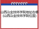 山西冶金技师学院地址在哪(山西冶金技师学院位置)