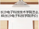 长沙电子科技技术学院怎么样(长沙电子科技学院评价)
