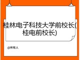 桂林电子科技大学前校长(桂电前校长)