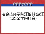 冶金技师学院江怡抖音(江怡冶金学院抖音)