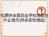 松原扶余县农业学校地址在什么地方(扶余农校地址)