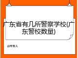 广东省有几所警察学校(广东警校数量)