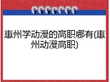 惠州学动漫的高职哪有(惠州动漫高职)