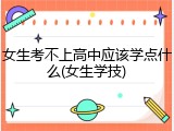 女生考不上高中应该学点什么(女生学技)