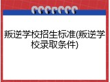 叛逆学校招生标准(叛逆学校录取条件)