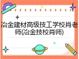冶金建材高级技工学校肖老师(冶金技校肖师)