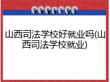 山西司法学校好就业吗(山西司法学校就业)