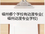 福州哪个学校有动漫专业(福州动漫专业学校)