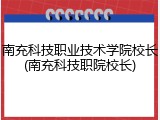 南充科技职业技术学院校长(南充科技职院校长)