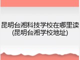昆明台湘科技学校在哪里读(昆明台湘学校地址)