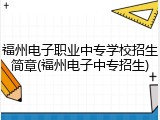 福州电子职业中专学校招生简章(福州电子中专招生)