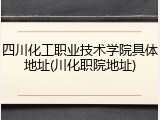四川化工职业技术学院具体地址(川化职院地址)