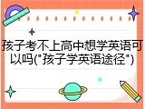 孩子考不上高中想学英语可以吗("孩子学英语途径")