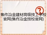焦作冶金建材高级技工学校官网(焦作冶金技校官网)