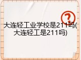 大连轻工业学校是211吗(大连轻工是211吗)