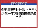 湘潭湘潭县技校数控学费多少钱一年(湘潭县技校数控学费)