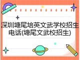 深圳塘尾培英文武学校招生电话(塘尾文武校招生)