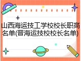 山西海运技工学校校长职高名单(晋海运技校校长名单)