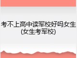 考不上高中读军校好吗女生(女生考军校)