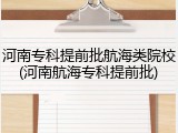 河南专科提前批航海类院校(河南航海专科提前批)