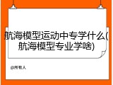航海模型运动中专学什么(航海模型专业学啥)