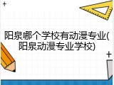 阳泉哪个学校有动漫专业(阳泉动漫专业学校)