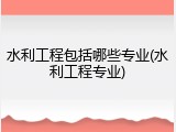 水利工程包括哪些专业(水利工程专业)