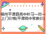 福州平潭县高中补习一对一上门价格(平潭高中家教价)
