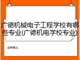 广德机械电子工程学校有哪些专业(广德机电学校专业)