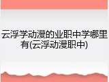 云浮学动漫的业职中学哪里有(云浮动漫职中)