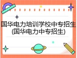 国华电力培训学校中专招生(国华电力中专招生)
