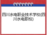 四川水电职业技术学校(四川水电职校)