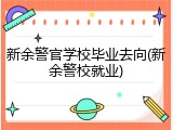 新余警官学校毕业去向(新余警校就业)