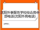 沈阳外事服务学校综合高中部电话(沈阳外高电话)