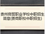 贵州商贸职业学校中职招生简章(贵商职校中职招生)