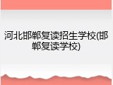 河北邯郸复读招生学校(邯郸复读学校)