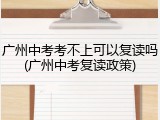 广州中考考不上可以复读吗(广州中考复读政策)