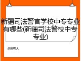 新疆司法警官学校中专专业有哪些(新疆司法警校中专专业)
