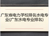 广东省电力学校排名水电专业(广东水电专业排名)