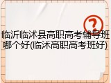 临沂临沭县高职高考辅导班哪个好(临沭高职高考班好)