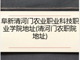 阜新清河门农业职业科技职业学院地址(清河门农职院地址)
