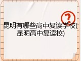 昆明有哪些高中复读学校(昆明高中复读校)
