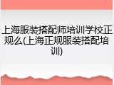上海服装搭配师培训学校正规么(上海正规服装搭配培训)