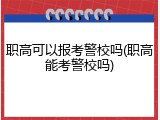 职高可以报考警校吗(职高能考警校吗)