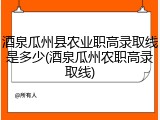 酒泉瓜州县农业职高录取线是多少(酒泉瓜州农职高录取线)